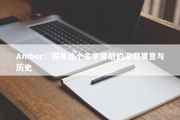 Amber：探寻这个名字背后的深刻寓意与历史