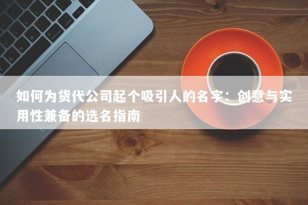 如何为货代公司起个吸引人的名字：创意与实用性兼备的选名指南