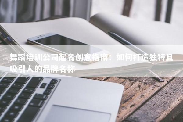 舞蹈培训公司起名创意指南：如何打造独特且吸引人的品牌名称