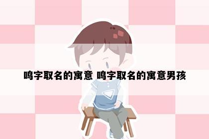 鸣字取名的寓意 鸣字取名的寓意男孩