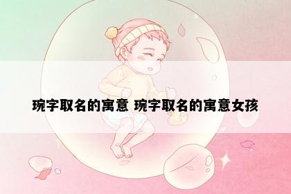 琬字取名的寓意 琬字取名的寓意女孩