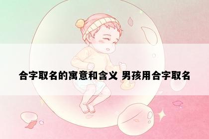 合字取名的寓意和含义 男孩用合字取名